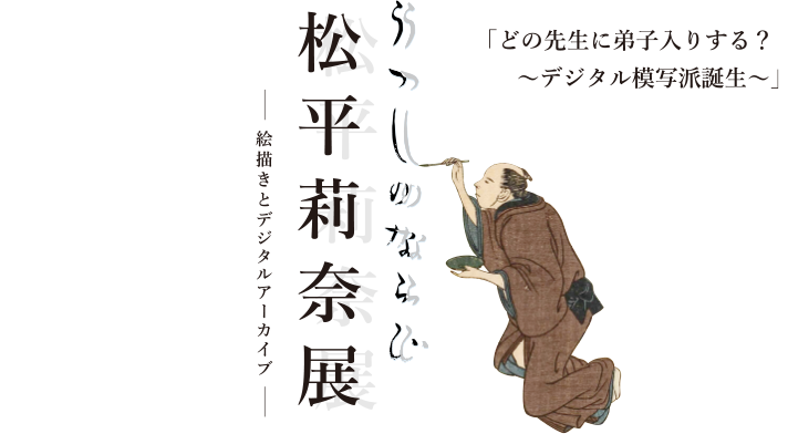 うつしのならい　松平莉奈展－絵描きとデジタルアーカイブ－