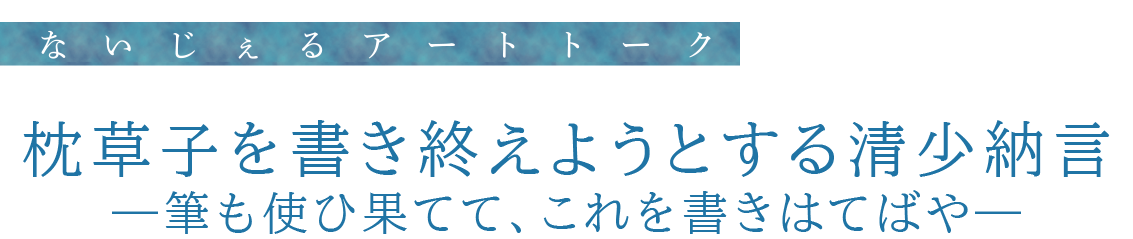 ないじぇるアートトーク　枕草子を書き終えようとする清少納言——筆も使ひ果てて、これを書きはてばや——
