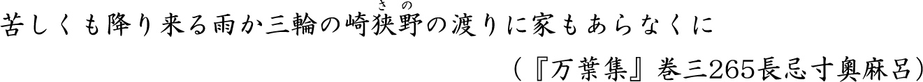 苦しくも降り来る雨か三輪の崎狭野（さの）の渡りに家もあらなくに（『万葉集』巻三265長忌寸奧麻呂）