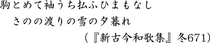 駒とめて袖うち払ふひまもなしさのの渡りの雪の夕暮れ（『新古今和歌集』冬671）